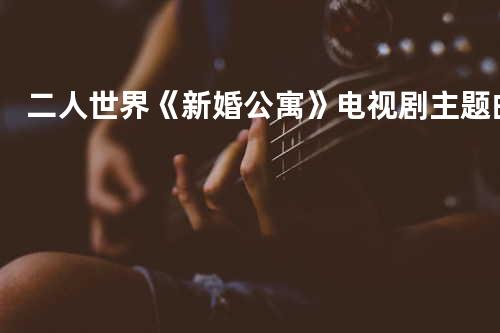 二人世界 《新婚公寓》电视剧主题曲