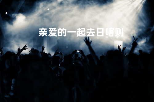 亲爱的一起去日喀则