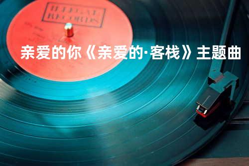 亲爱的你《亲爱的 · 客栈》主题曲