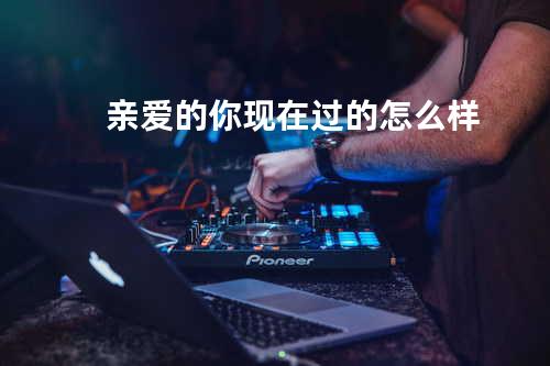 亲爱的你现在过的怎么样