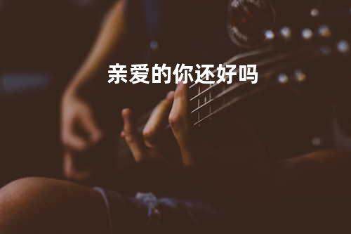 亲爱的你还好吗