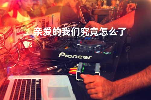 亲爱的我们究竟怎么了