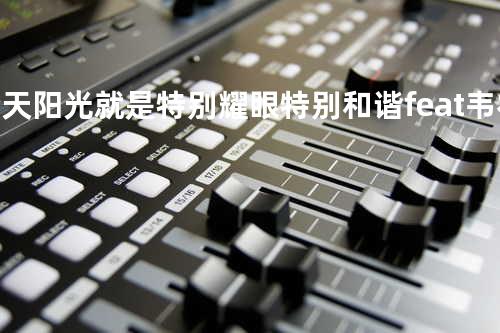 今天阳光就是特别耀眼特别和谐 feat. 韦礼安