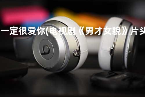 他一定很爱你(电视剧《男才女貌》片头曲)