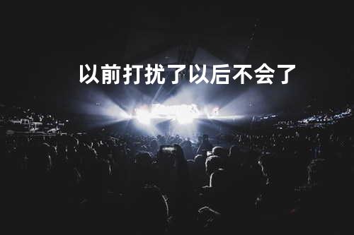 以前打扰了 以后不会了