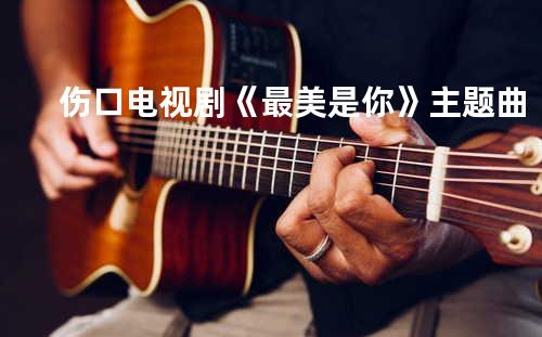 伤口 电视剧《最美是你》主题曲
