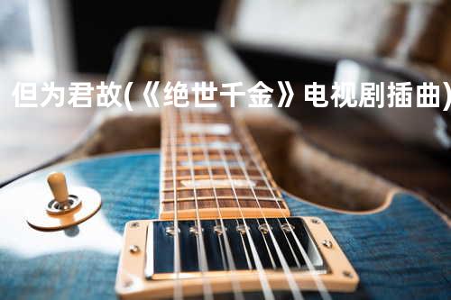 但为君故 (《绝世千金》电视剧插曲)