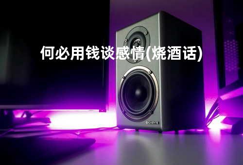 何必用钱谈感情(烧酒话)