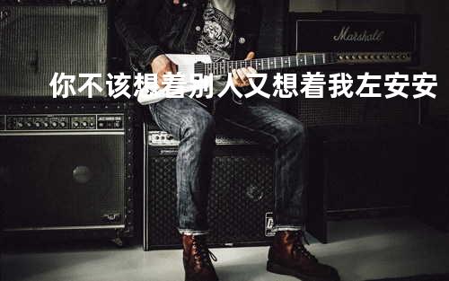 你不该想着别人又想着我 - 左安安