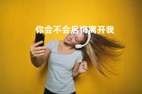 你会不会后悔离开我