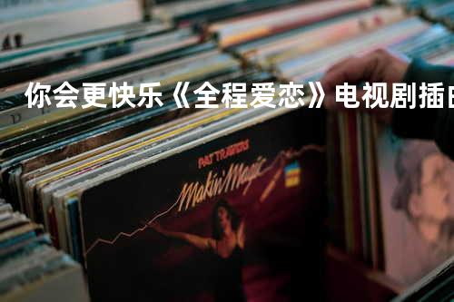 你会更快乐《全程爱恋》电视剧插曲