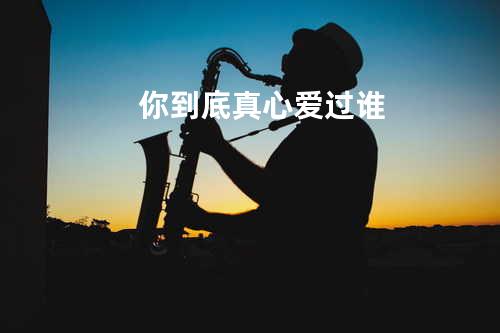 你到底真心爱过谁