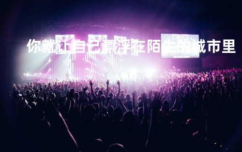 你就让自己漂浮在陌生的城市里