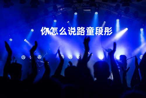 你怎么说 - 路童&段彤