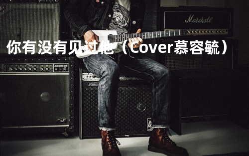 你有没有见过他(Cover 慕容毓)