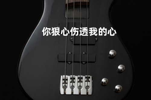 你狠心伤透我的心