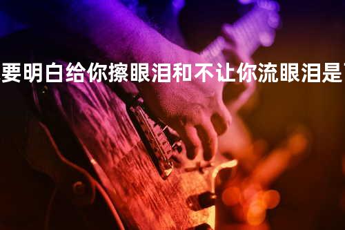 你要明白 给你擦眼泪和不让你流眼泪是两回事