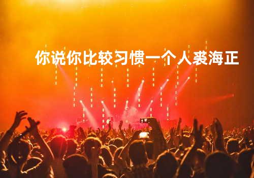 你说你比较习惯一个人 - 裘海正