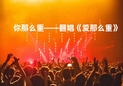你那么重——翻唱《爱那么重》