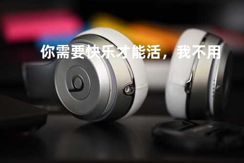 你需要快乐才能活,我不用