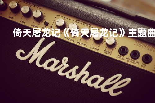 倚天屠龙记 《倚天屠龙记》主题曲