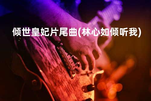 倾世皇妃片尾曲(林心如-倾听我)