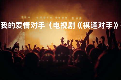 做我的爱情对手(电视剧《棋逢对手》插曲) - 路默依