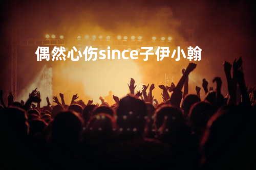 偶然心伤 - since子伊&小翰