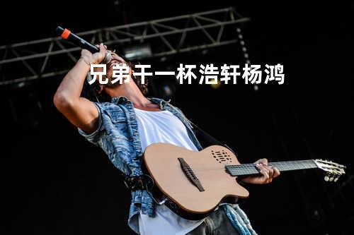 兄弟干一杯 - 浩轩&杨鸿