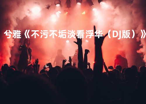 兮雅《不污不垢淡看浮华(DJ版)》