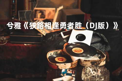 兮雅《狭路相逢勇者胜(DJ版)》