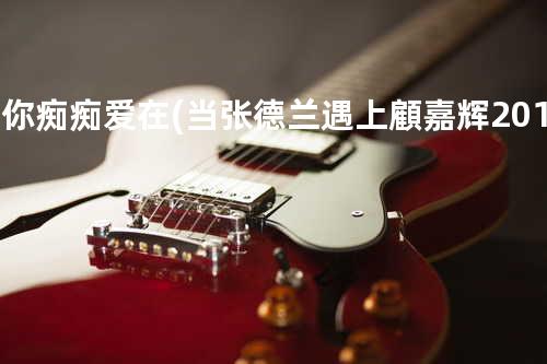 共你痴痴爱在 (当张德兰遇上顧嘉辉2012演唱会)