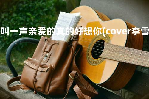 再叫一声亲爱的真的好想你 (cover: 李雪娥)