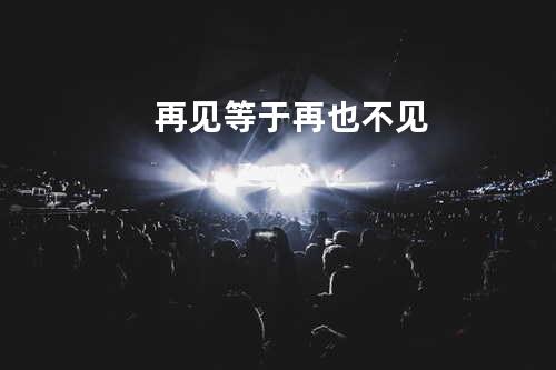 再见等于再也不见