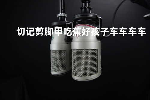 切记剪脚甲 + 吃蕉好孩子 + 车车车车
