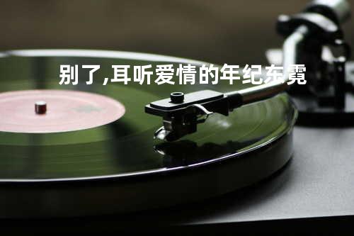 别了,耳听爱情的年纪 - 东霓
