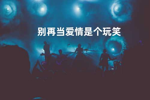 别再当爱情是个玩笑