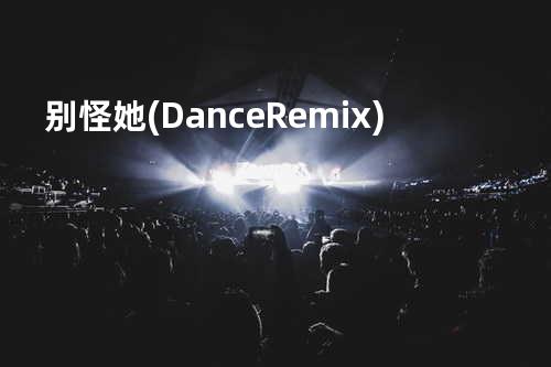 别怪她 (Dance Remix)