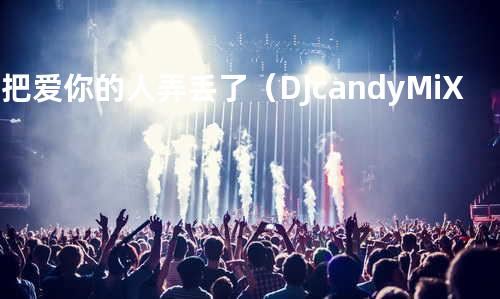 别把爱你的人弄丢了(DJcandy MiX 伴奏)