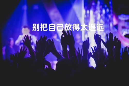 别把自己放得太遥远