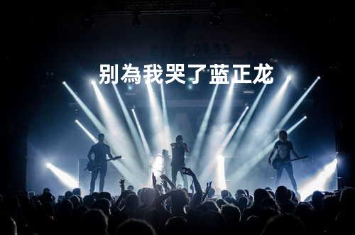别為我哭了 - 蓝正龙