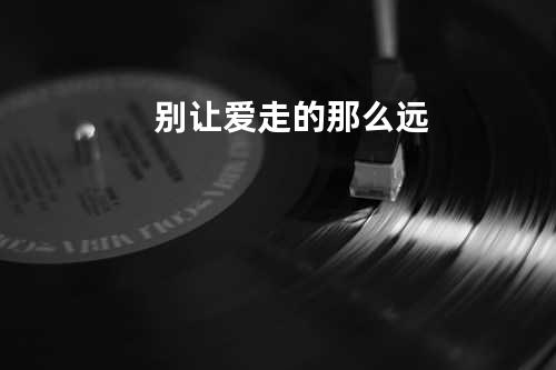 别让爱走的那么远