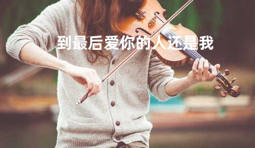到最后爱你的人还是我