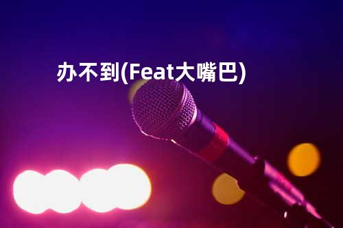 办不到(Feat. 大嘴巴)
