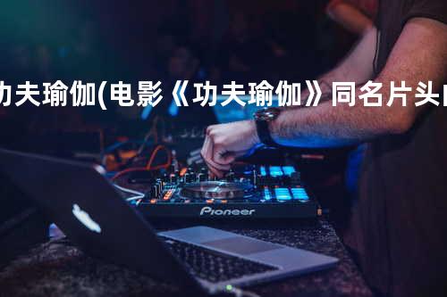 功夫瑜伽-(电影《功夫瑜伽》同名片头曲)