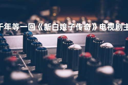 千年等一回 《新白娘子传奇》电视剧主题曲