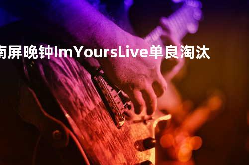 南屏晚钟 Im Yours Live 单良淘汰