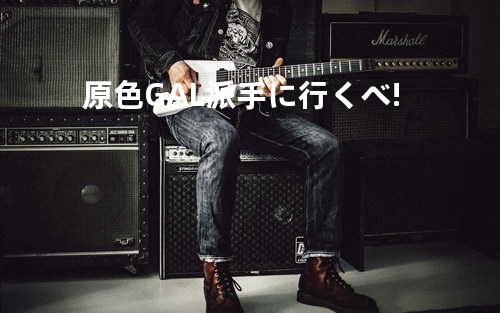原色GAL派手に行くべ!