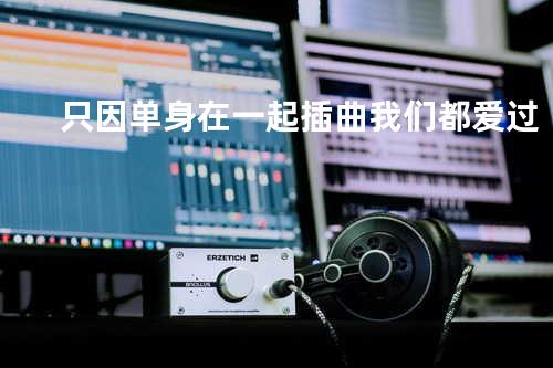 只因单身在一起插曲 我们都爱过