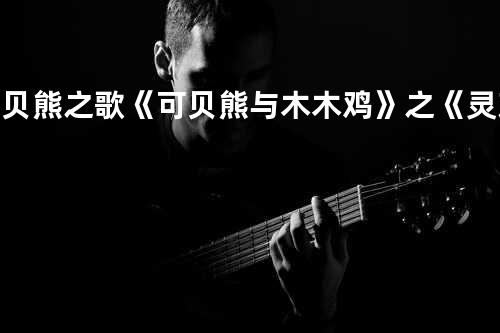 可贝熊之歌 《可贝熊与木木鸡》之《灵芝寨传奇》片尾曲